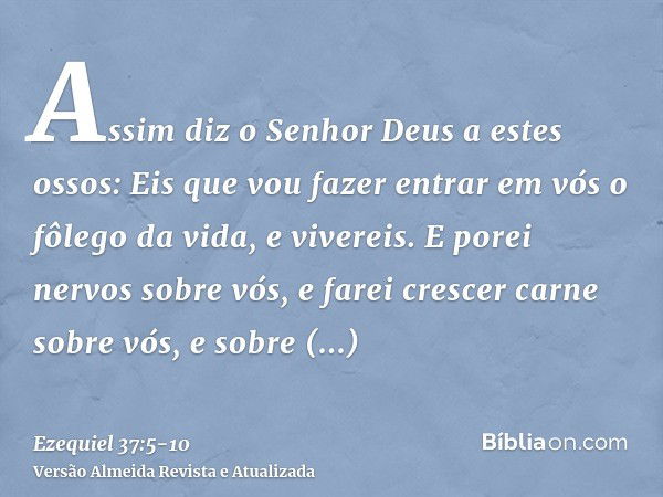 Assim diz o Senhor Deus a estes ossos: Eis que vou fazer entrar em vós o fôlego da vida, e vivereis.E porei nervos sobre vós, e farei crescer carne sobre vós, e