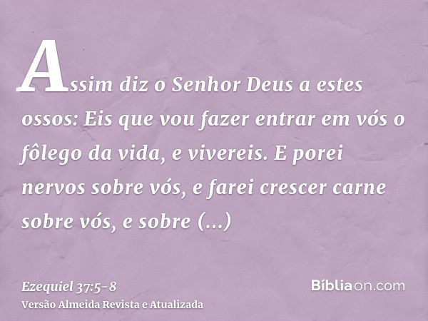 Assim diz o Senhor Deus a estes ossos: Eis que vou fazer entrar em vós o fôlego da vida, e vivereis.E porei nervos sobre vós, e farei crescer carne sobre vós, e