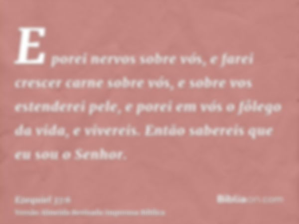 E porei nervos sobre vós, e farei crescer carne sobre vós, e sobre vos estenderei pele, e porei em vós o fôlego da vida, e vivereis. Então sabereis que eu sou o