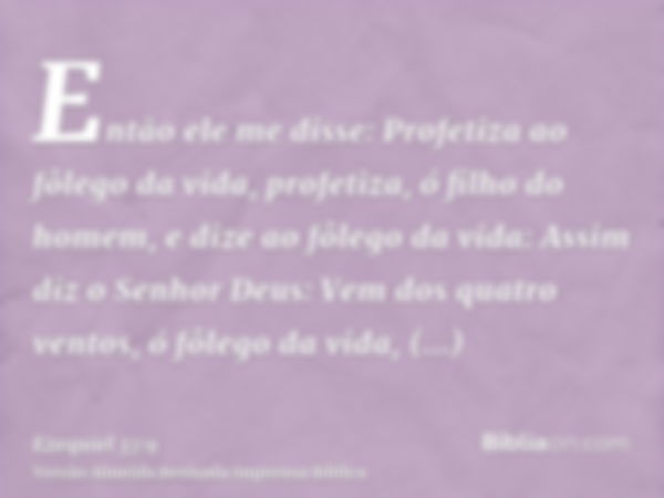 Então ele me disse: Profetiza ao fôlego da vida, profetiza, ó filho do homem, e dize ao fôlego da vida: Assim diz o Senhor Deus: Vem dos quatro ventos, ó fôlego