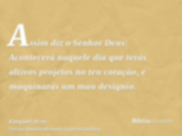 Assim diz o Senhor Deus: Acontecerá naquele dia que terás altivos projetos no teu coração, e maquinarás um mau designio.