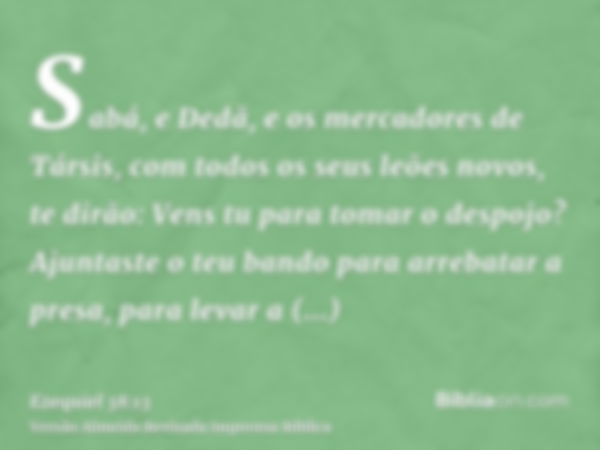 Sabá, e Dedã, e os mercadores de Társis, com todos os seus leões novos, te dirão: Vens tu para tomar o despojo? Ajuntaste o teu bando para arrebatar a presa, pa