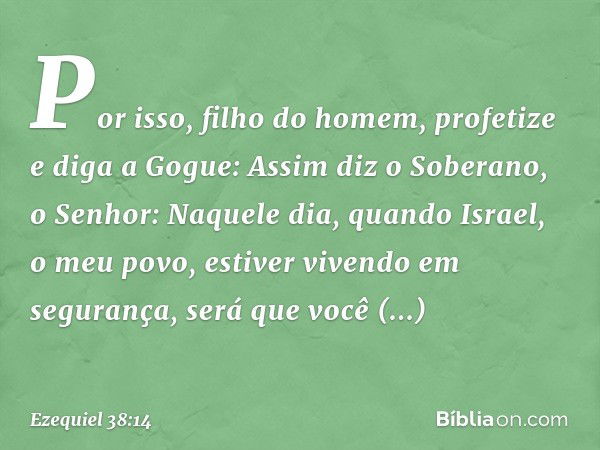 "Por isso, filho do homem, profetize e diga a Gogue: Assim diz o Soberano, o Senhor: Naquele dia, quando Israel, o meu povo, estiver vivendo em segurança, será 