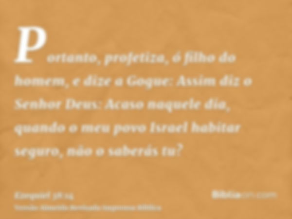 Portanto, profetiza, ó filho do homem, e dize a Gogue: Assim diz o Senhor Deus: Acaso naquele dia, quando o meu povo Israel habitar seguro, não o saberás tu?