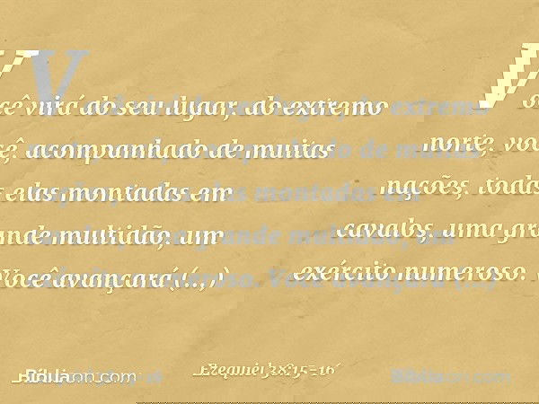 Você virá do seu lugar, do extremo norte, você, acompanhado de muitas nações, todas elas montadas em cavalos, uma grande multidão, um exército numeroso. Você av