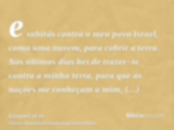 e subirás contra o meu povo Israel, como uma nuvem, para cobrir a terra. Nos últimos dias hei de trazer-te contra a minha terra, para que as nações me conheçam 