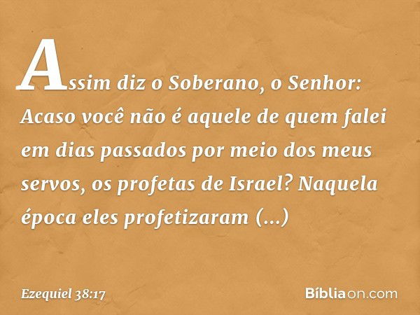 "Assim diz o Soberano, o Senhor: Acaso você não é aquele de quem falei em dias passados por meio dos meus servos, os profetas de Israel? Naquela época eles prof