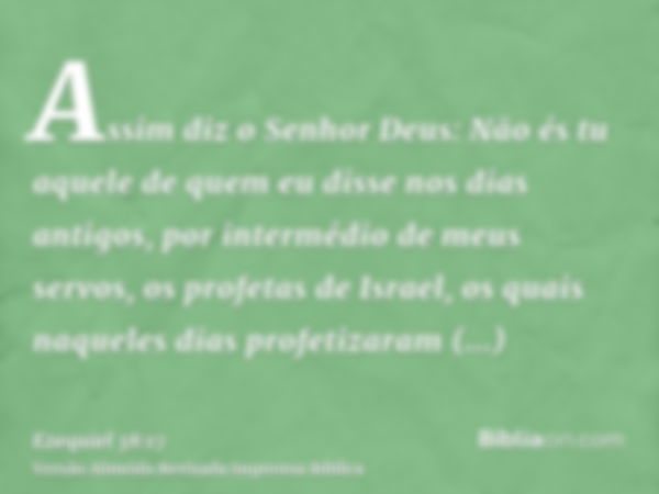 Assim diz o Senhor Deus: Não és tu aquele de quem eu disse nos dias antigos, por intermédio de meus servos, os profetas de Israel, os quais naqueles dias profet