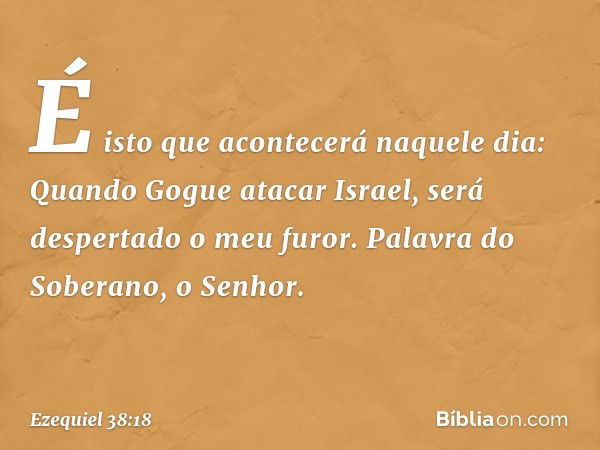 É isto que acontecerá naquele dia: Quando Gogue atacar Israel, será despertado o meu furor. Palavra do Soberano, o Senhor. -- Ezequiel 38:18