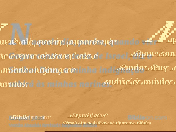 Naquele dia, porém, quando vier Gogue contra a terra de Israel, diz o Senhor Deus, a minha indignação subirá às minhas narinas.