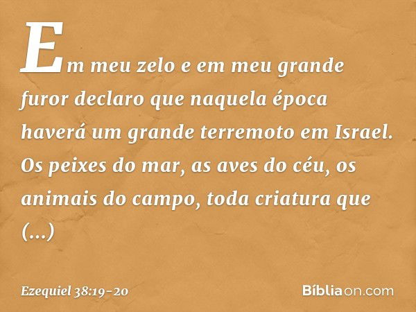 Em meu zelo e em meu grande furor declaro que naquela época haverá um grande terremoto em Israel. Os peixes do mar, as aves do céu, os animais do campo, toda cr