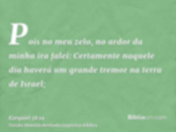 Pois no meu zelo, no ardor da minha ira falei: Certamente naquele dia haverá um grande tremor na terra de Israel;