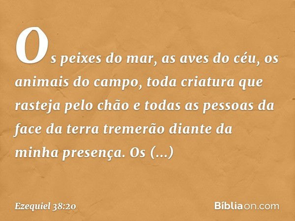 Os peixes do mar, as aves do céu, os animais do campo, toda criatura que rasteja pelo chão e todas as pessoas da face da terra tremerão diante da minha presença