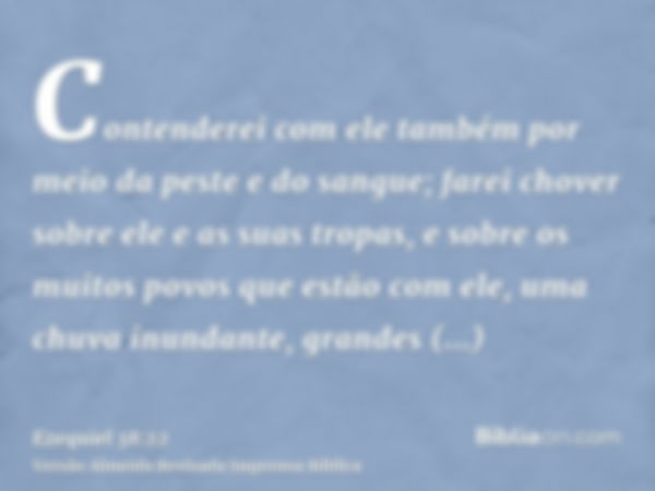 Contenderei com ele também por meio da peste e do sangue; farei chover sobre ele e as suas tropas, e sobre os muitos povos que estão com ele, uma chuva inundant