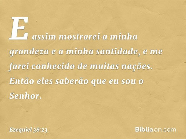 E assim mostrarei a minha grandeza e a minha santidade, e me farei conhecido de muitas nações. Então eles saberão que eu sou o Senhor. -- Ezequiel 38:23