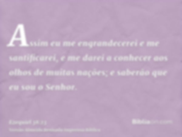 Assim eu me engrandecerei e me santificarei, e me darei a conhecer aos olhos de muitas nações; e saberão que eu sou o Senhor.