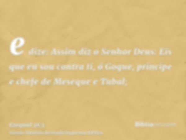 e dize: Assim diz o Senhor Deus: Eis que eu sou contra ti, ó Gogue, príncipe e chefe de Meseque e Tubal;