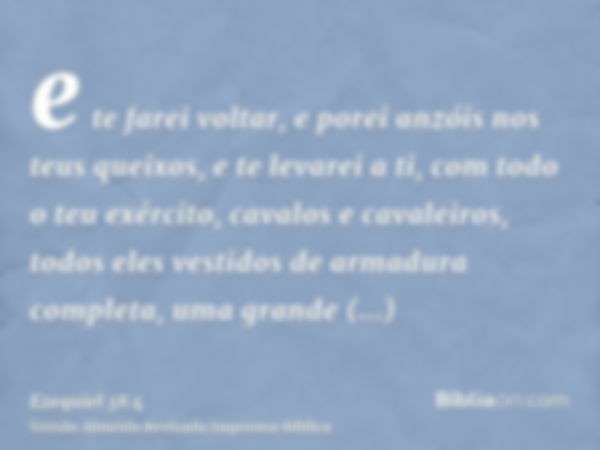 e te farei voltar, e porei anzóis nos teus queixos, e te levarei a ti, com todo o teu exército, cavalos e cavaleiros, todos eles vestidos de armadura completa, 