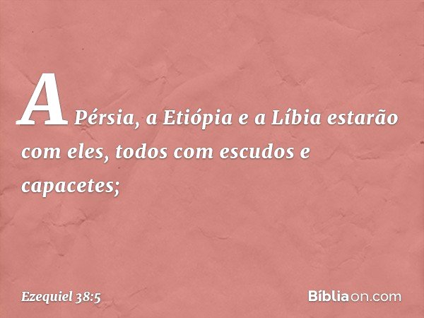 A Pérsia, a Etiópia e a Líbia estarão com eles, todos com escudos e capacetes; -- Ezequiel 38:5