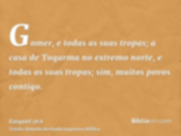 Gomer, e todas as suas tropas; a casa de Togarma no extremo norte, e todas as suas tropas; sim, muitos povos contigo.