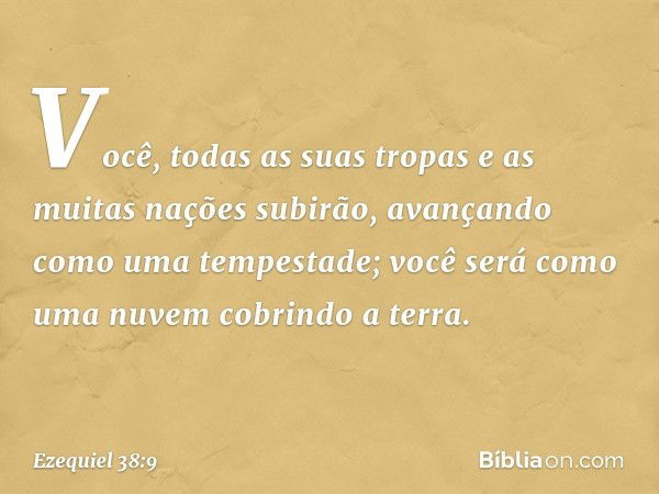 Você, todas as suas tropas e as muitas nações subirão, avançando como uma tempestade; você será como uma nuvem cobrindo a terra. -- Ezequiel 38:9