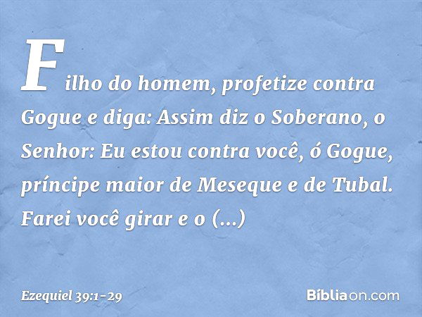 "Filho do homem, profetize contra Gogue e diga: Assim diz o Soberano, o Senhor: Eu estou contra você, ó Gogue, príncipe maior de Meseque e de Tubal. Farei você 