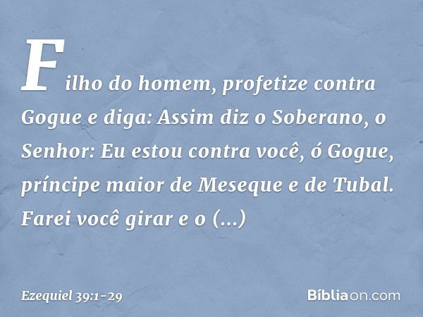 "Filho do homem, profetize contra Gogue e diga: Assim diz o Soberano, o Senhor: Eu estou contra você, ó Gogue, príncipe maior de Meseque e de Tubal. Farei você 