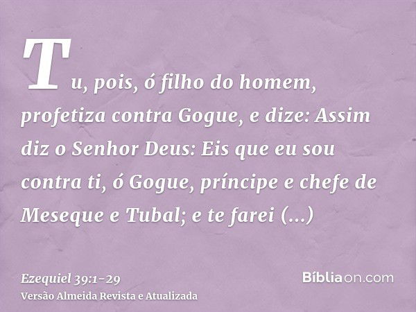 Tu, pois, ó filho do homem, profetiza contra Gogue, e dize: Assim diz o Senhor Deus: Eis que eu sou contra ti, ó Gogue, príncipe e chefe de Meseque e Tubal;e te