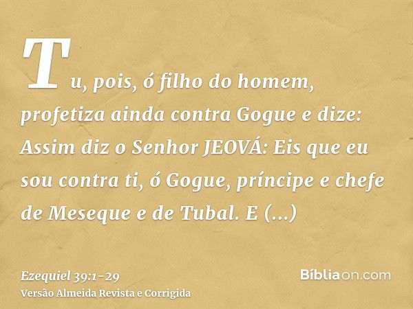 Tu, pois, ó filho do homem, profetiza ainda contra Gogue e dize: Assim diz o Senhor JEOVÁ: Eis que eu sou contra ti, ó Gogue, príncipe e chefe de Meseque e de T