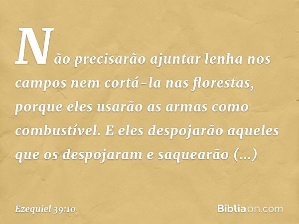 Não precisarão ajuntar lenha nos campos nem cortá-la nas florestas, porque eles usarão as armas como combustível. E eles despojarão aqueles que os despojaram e 