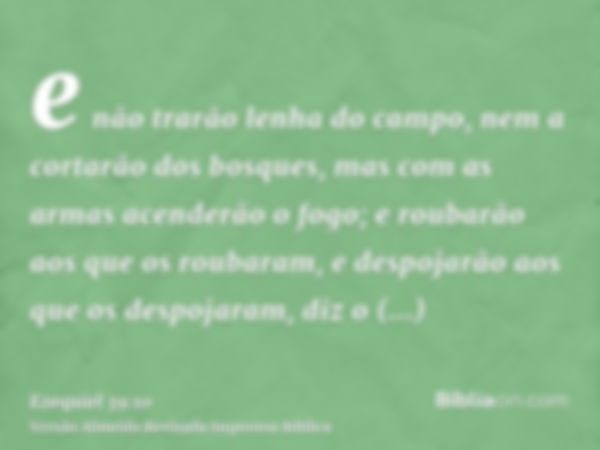 e não trarão lenha do campo, nem a cortarão dos bosques, mas com as armas acenderão o fogo; e roubarão aos que os roubaram, e despojarão aos que os despojaram, 