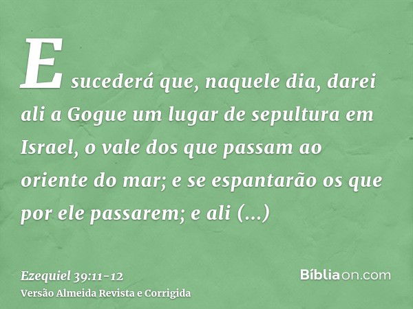 E sucederá que, naquele dia, darei ali a Gogue um lugar de sepultura em Israel, o vale dos que passam ao oriente do mar; e se espantarão os que por ele passarem