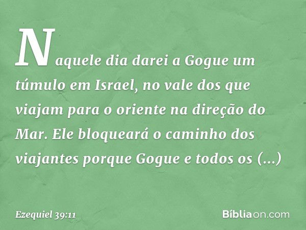 "Naquele dia darei a Gogue um túmulo em Israel, no vale dos que viajam para o oriente na direção do Mar. Ele bloqueará o caminho dos viajantes porque Gogue e to