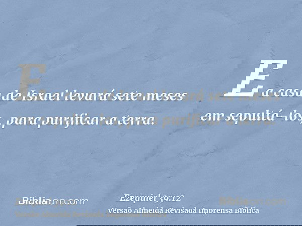 E a casa de Israel levará sete meses em sepultá-los, para purificar a terra.