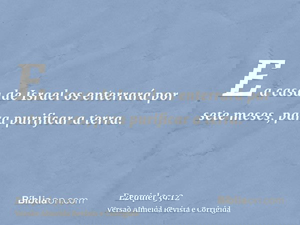 E a casa de Israel os enterrará por sete meses, para purificar a terra.