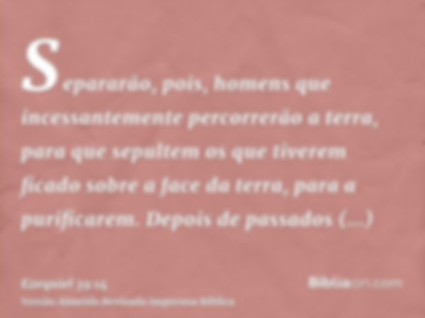 Separarão, pois, homens que incessantemente percorrerão a terra, para que sepultem os que tiverem ficado sobre a face da terra, para a purificarem. Depois de pa