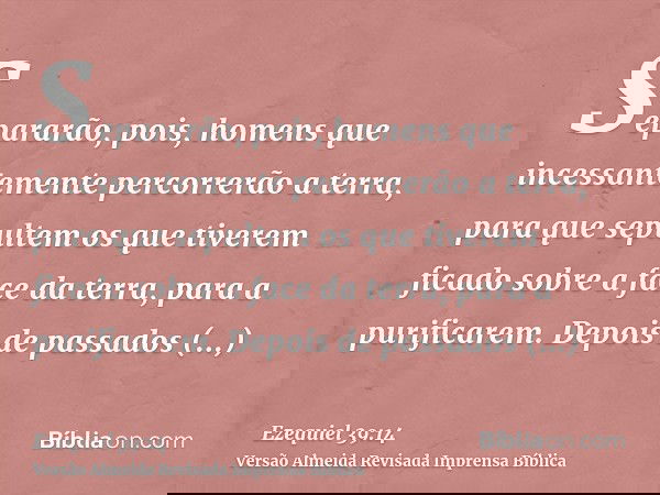 Separarão, pois, homens que incessantemente percorrerão a terra, para que sepultem os que tiverem ficado sobre a face da terra, para a purificarem. Depois de pa
