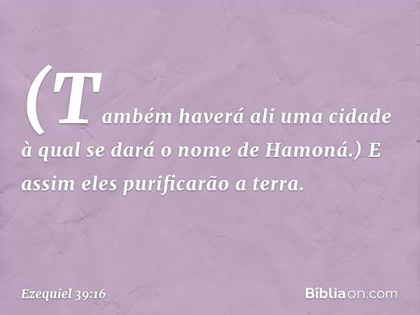 (Também haverá ali uma cidade à qual se dará o nome de Hamoná.) E assim eles purificarão a terra. -- Ezequiel 39:16