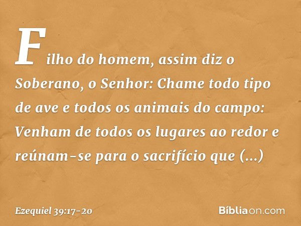 "Filho do homem, assim diz o Soberano, o Senhor: Chame todo tipo de ave e todos os animais do campo: Venham de todos os lugares ao redor e reúnam-se para o sacr