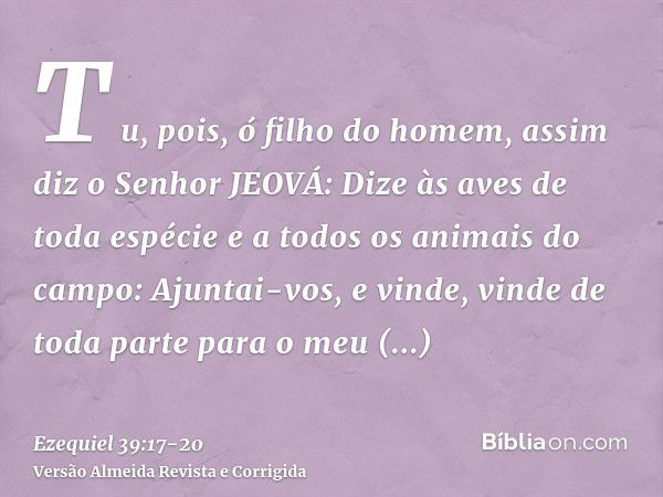 T u, pois, ó filho do homem, assim diz o Senhor JEOVÁ: Dize às aves de toda espécie e a todos os animais do campo: Ajuntai-vos, e vinde, vinde de toda parte par