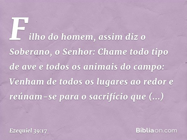 "Filho do homem, assim diz o Soberano, o Senhor: Chame todo tipo de ave e todos os animais do campo: Venham de todos os lugares ao redor e reúnam-se para o sacr