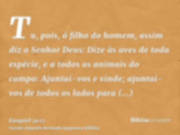 Tu, pois, ó filho do homem, assim diz o Senhor Deus: Dize às aves de toda espécie, e a todos os animais do campo: Ajuntai-vos e vinde; ajuntai-vos de todos os l