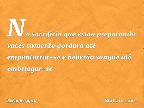 No sacrifício que estou preparando vocês comerão gordura até empanturrar-se e beberão sangue até embriagar-se. -- Ezequiel 39:19