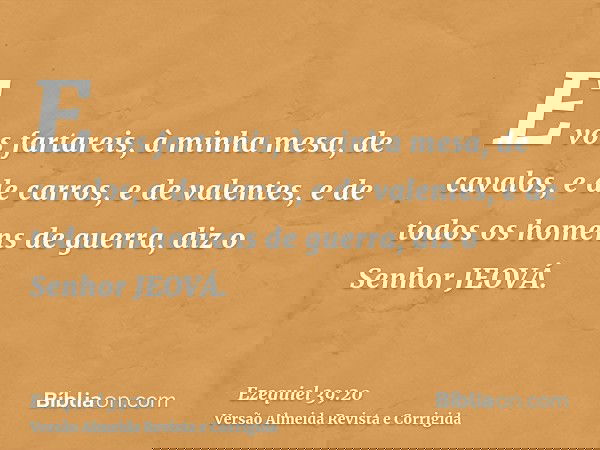 E vos fartareis, à minha mesa, de cavalos, e de carros, e de valentes, e de todos os homens de guerra, diz o Senhor JEOVÁ.