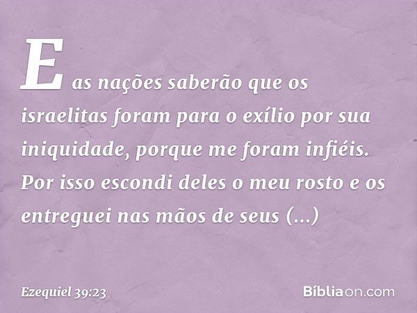 E as nações saberão que os israelitas foram para o exílio por sua iniquidade, porque me foram infiéis. Por isso escondi deles o meu rosto e os entreguei nas mão