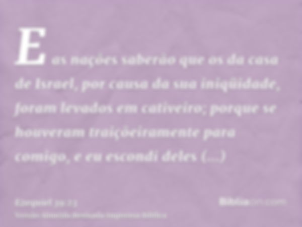 E as nações saberão que os da casa de Israel, por causa da sua iniqüidade, foram levados em cativeiro; porque se houveram traiçõeiramente para comigo, e eu esco