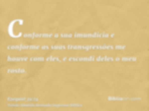 Conforme a sua imundícia e conforme as suas transgressões me houve com eles, e escondi deles o meu rosto.