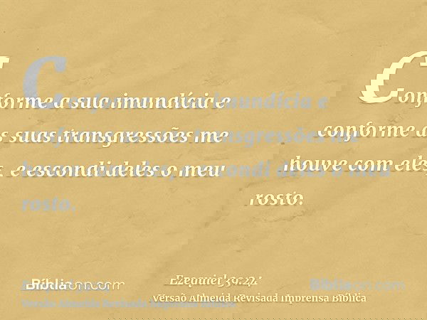 Conforme a sua imundícia e conforme as suas transgressões me houve com eles, e escondi deles o meu rosto.