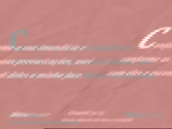 Conforme a sua imundícia e conforme as suas prevaricações, usei com eles e escondi deles a minha face.