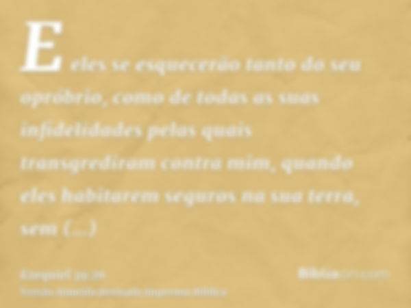 E eles se esquecerão tanto do seu opróbrio, como de todas as suas infidelidades pelas quais transgrediram contra mim, quando eles habitarem seguros na sua terra